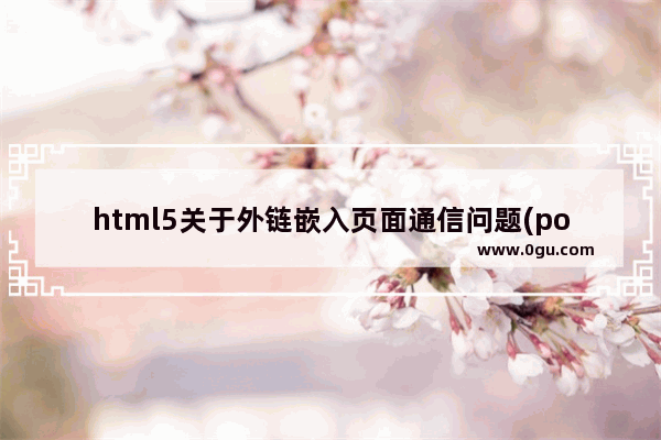 html5关于外链嵌入页面通信问题(postMessage解决跨域通信)