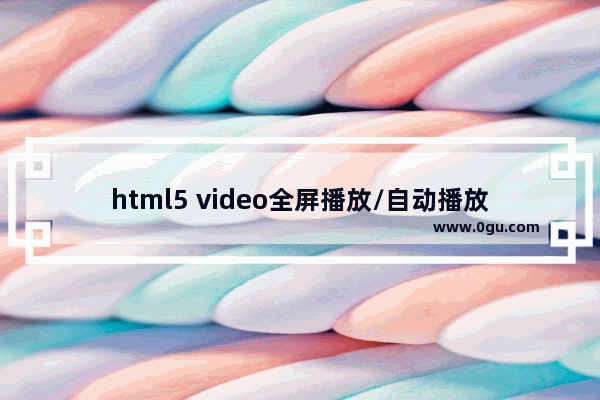 html5 video全屏播放/自动播放的实现示例