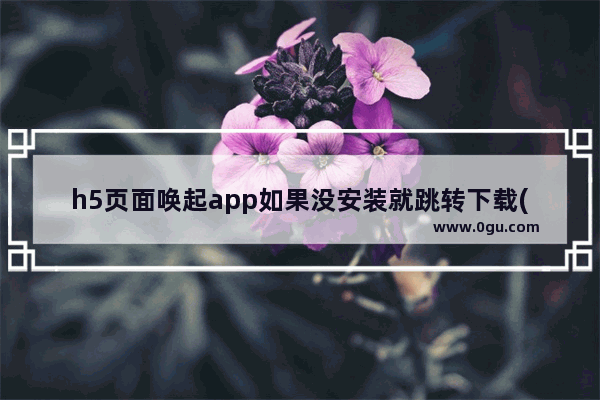 h5页面唤起app如果没安装就跳转下载(iOS和Android)