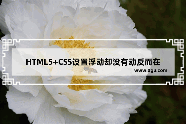 HTML5+CSS设置浮动却没有动反而在中间且错行的问题