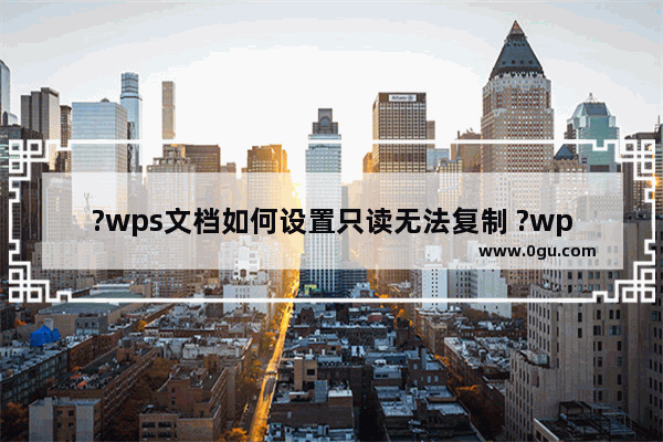 ?wps文档如何设置只读无法复制 ?wps文档设置只读无法复制的方法