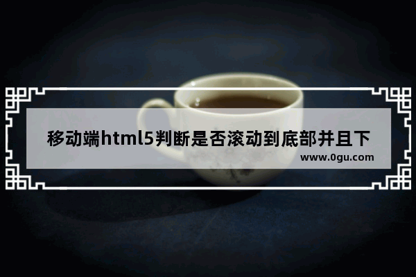 移动端html5判断是否滚动到底部并且下拉加载