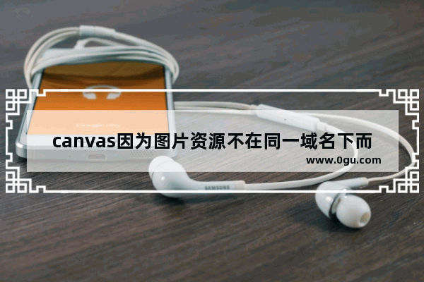 canvas因为图片资源不在同一域名下而导致的跨域污染画布的解决办法