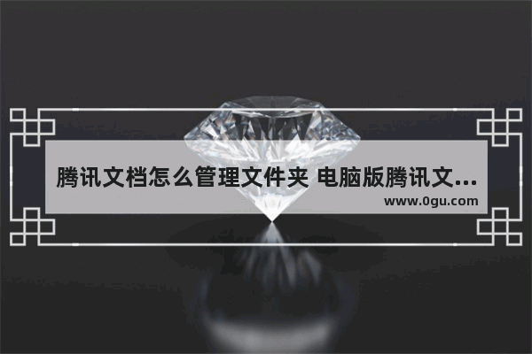 腾讯文档怎么管理文件夹 电脑版腾讯文档管理文件夹的方法