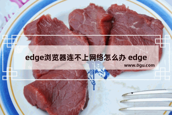 edge浏览器连不上网络怎么办 edge浏览器无法连接网络的解决方法