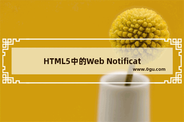 HTML5中的Web Notification桌面右下角通知功能的实现