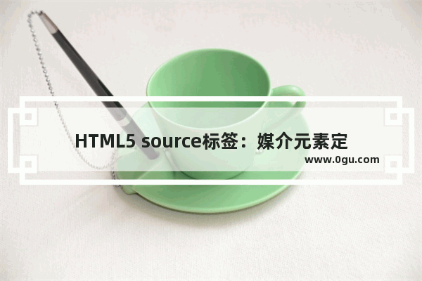 HTML5 source标签：媒介元素定义媒介资源