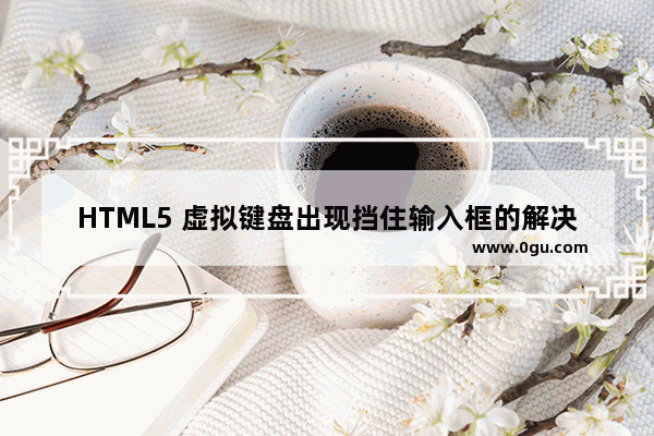 HTML5 虚拟键盘出现挡住输入框的解决办法