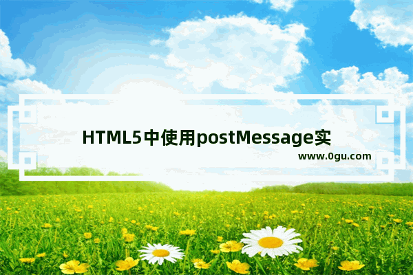 HTML5中使用postMessage实现两个网页间传递数据