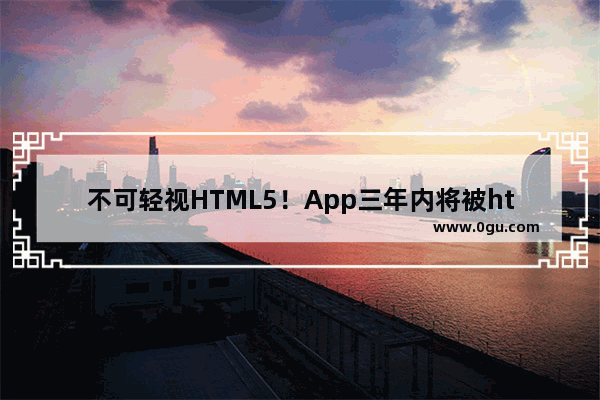 不可轻视HTML5！App三年内将被html5顶替彻底消失