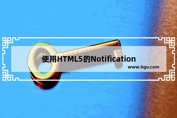 使用HTML5的Notification API制作web通知的教程