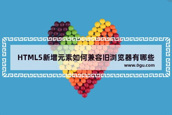 HTML5新增元素如何兼容旧浏览器有哪些方法