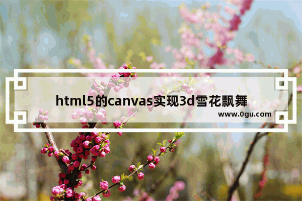 html5的canvas实现3d雪花飘舞效果