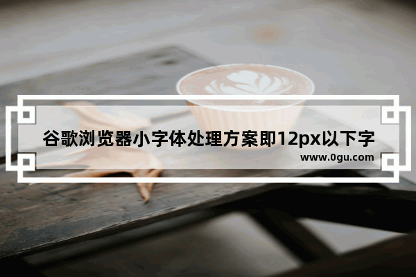 谷歌浏览器小字体处理方案即12px以下字体