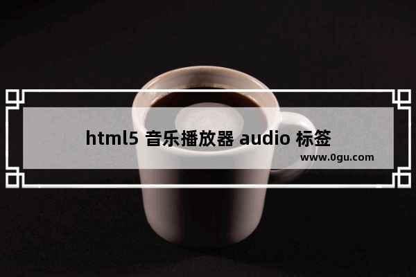 html5 音乐播放器 audio 标签使用概述