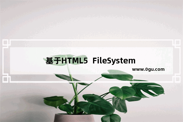 基于HTML5  FileSystem  API的使用介绍