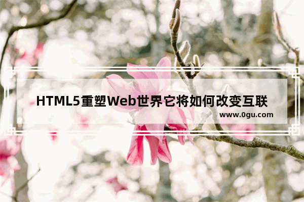 HTML5重塑Web世界它将如何改变互联网