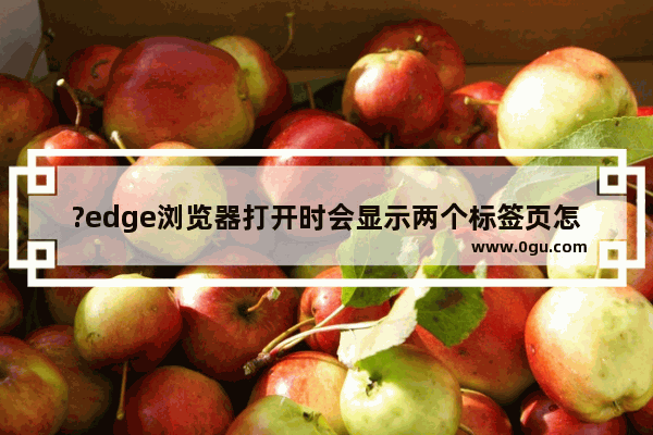 ?edge浏览器打开时会显示两个标签页怎么办 ?edge浏览器每次都弹出两个页面的解决方法