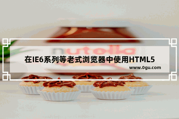 在IE6系列等老式浏览器中使用HTML5的新标签实现方案