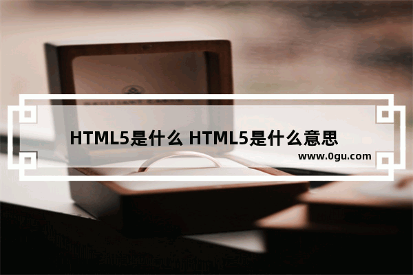 HTML5是什么 HTML5是什么意思 HTML5简介