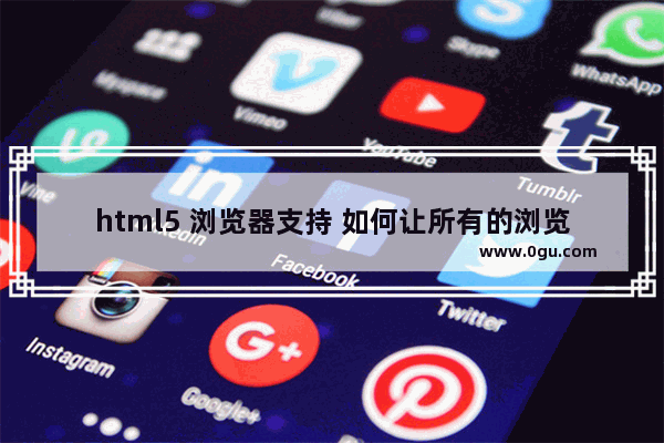 html5 浏览器支持 如何让所有的浏览器都支持HTML5标签样式