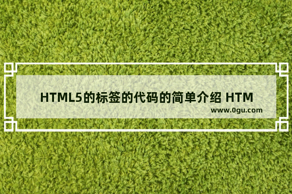 HTML5的标签的代码的简单介绍 HTML5标签的简介