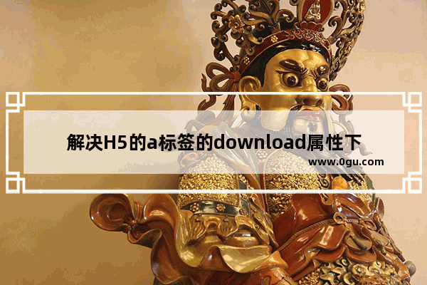 解决H5的a标签的download属性下载service上的文件出现跨域问题