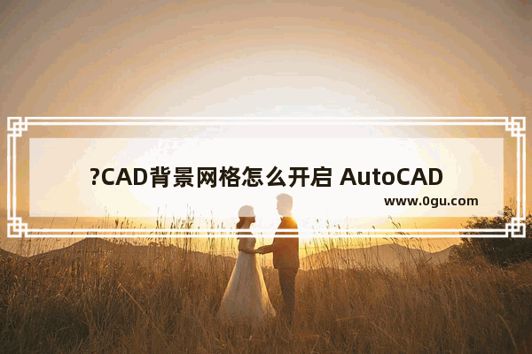 ?CAD背景网格怎么开启 AutoCAD中调出网格线的方法教程