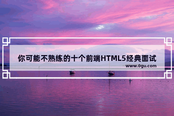 你可能不熟练的十个前端HTML5经典面试题