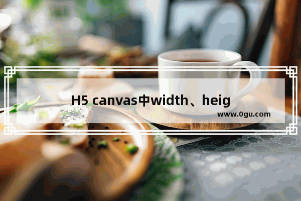 H5 canvas中width、height和style的宽高区别详解