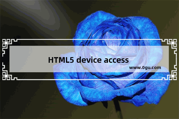 HTML5 device access 设备访问详解