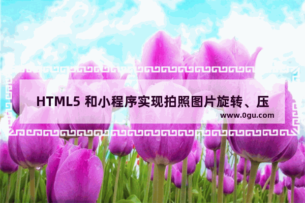 HTML5 和小程序实现拍照图片旋转、压缩和上传功能