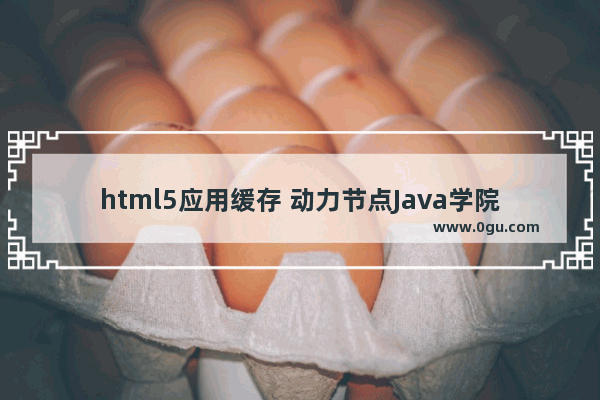 html5应用缓存 动力节点Java学院整理