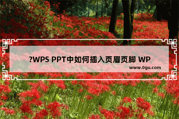 ?WPS PPT中如何插入页眉页脚 WPS演示文稿中插入页眉页脚的方法教程