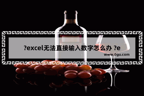 ?excel无法直接输入数字怎么办 ?excel直接输入数字的方法