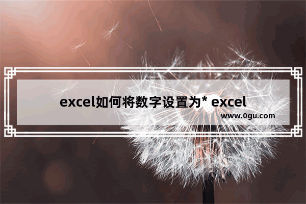 excel如何将数字设置为* excel将数字设置为*的方法