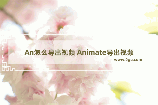 An怎么导出视频 Animate导出视频文件的方法