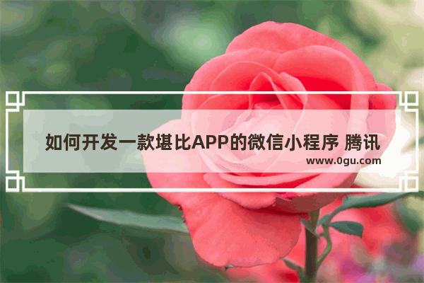 如何开发一款堪比APP的微信小程序 腾讯内部团队分享