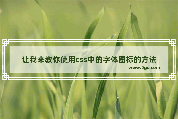 让我来教你使用css中的字体图标的方法