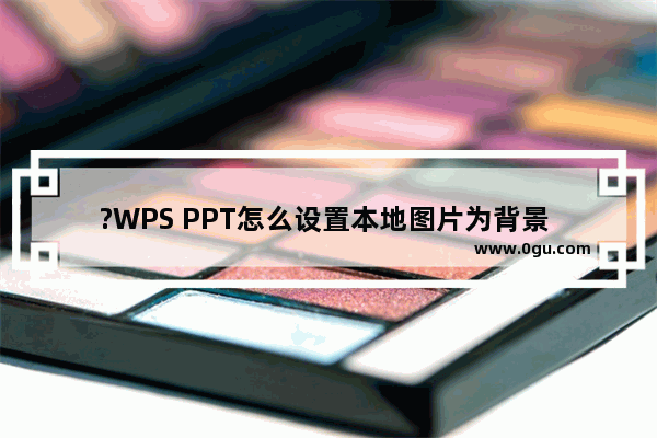 ?WPS PPT怎么设置本地图片为背景 WPS演示文稿将本地图片设置为背景图片的方法教程