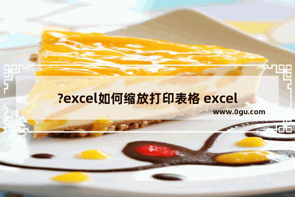 ?excel如何缩放打印表格 excel表格放大打印的方法