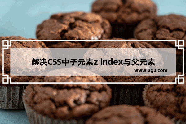 解决CSS中子元素z index与父元素兄弟节点的层级问题