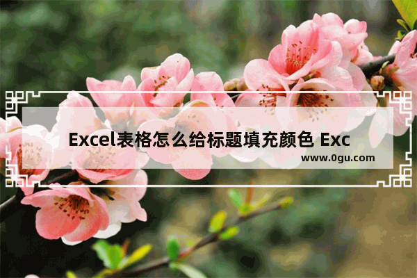 Excel表格怎么给标题填充颜色 Excel表格标题填充颜色的方法