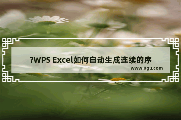 ?WPS Excel如何自动生成连续的序号 WPS表格中自动生成连续序号的方法教程