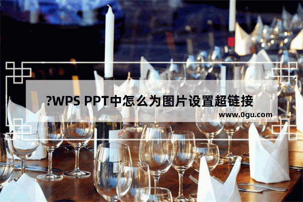 ?WPS PPT中怎么为图片设置超链接 WPS演示文稿给图片添加超链接的方法教程