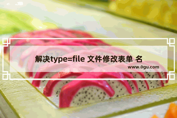 解决type=file 文件修改表单 名称不能正常回显的问题