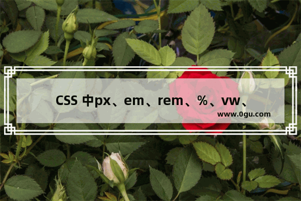 CSS 中px、em、rem、%、vw、vh单位之间的区别详解