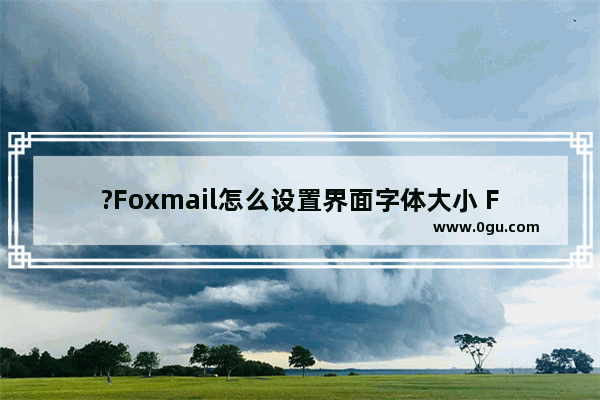 ?Foxmail怎么设置界面字体大小 Foxmail邮箱中调整界面字体大小的方法教程