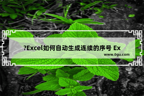 ?Excel如何自动生成连续的序号 Excel表格中自动生成连续的序号的方法教程