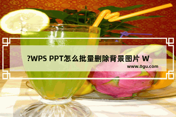 ?WPS PPT怎么批量删除背景图片 WPS演示文稿快速删除背景图片的方法教程